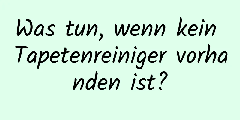 Was tun, wenn kein Tapetenreiniger vorhanden ist?