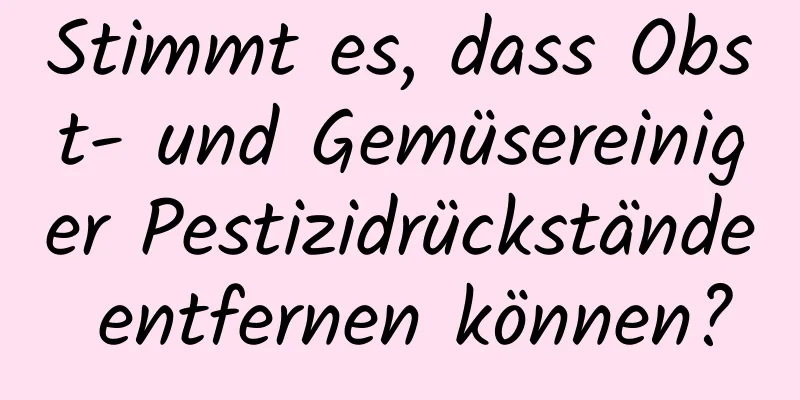 Stimmt es, dass Obst- und Gemüsereiniger Pestizidrückstände entfernen können?