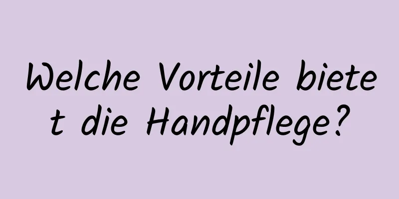 Welche Vorteile bietet die Handpflege?