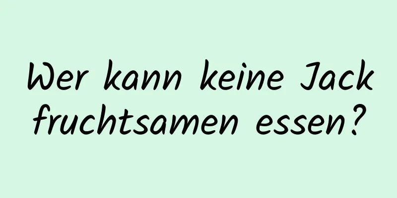 Wer kann keine Jackfruchtsamen essen?