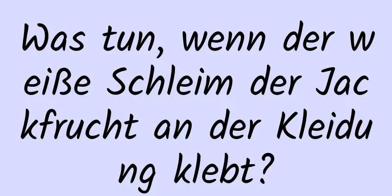 Was tun, wenn der weiße Schleim der Jackfrucht an der Kleidung klebt?