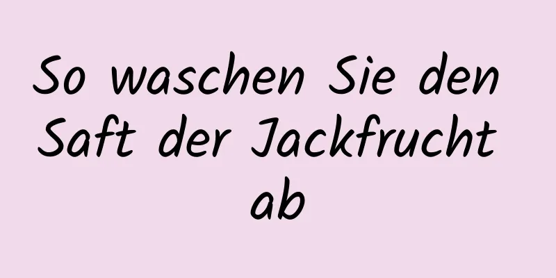 So waschen Sie den Saft der Jackfrucht ab