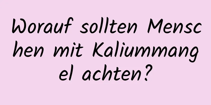 Worauf sollten Menschen mit Kaliummangel achten?