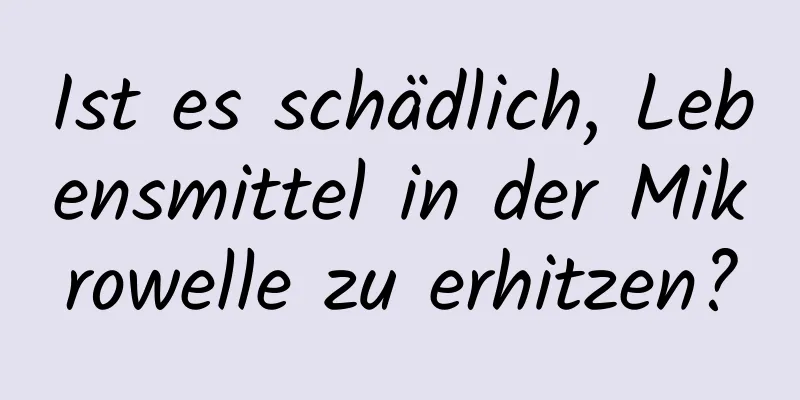 Ist es schädlich, Lebensmittel in der Mikrowelle zu erhitzen?