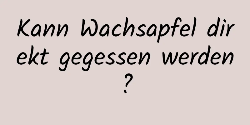 Kann Wachsapfel direkt gegessen werden?