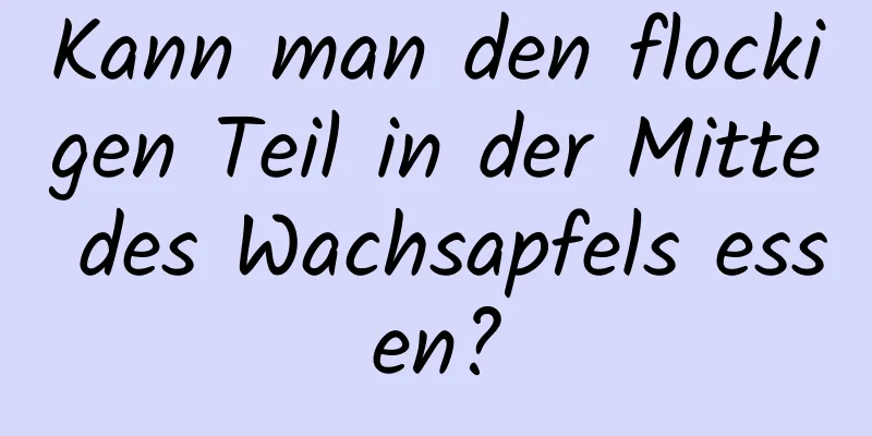 Kann man den flockigen Teil in der Mitte des Wachsapfels essen?
