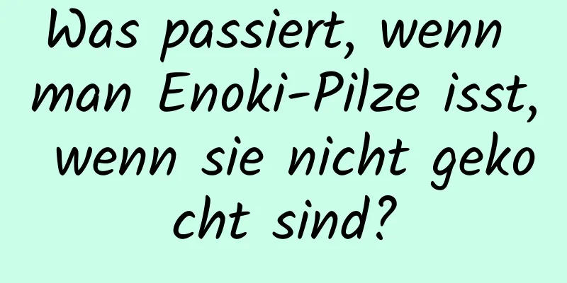 Was passiert, wenn man Enoki-Pilze isst, wenn sie nicht gekocht sind?