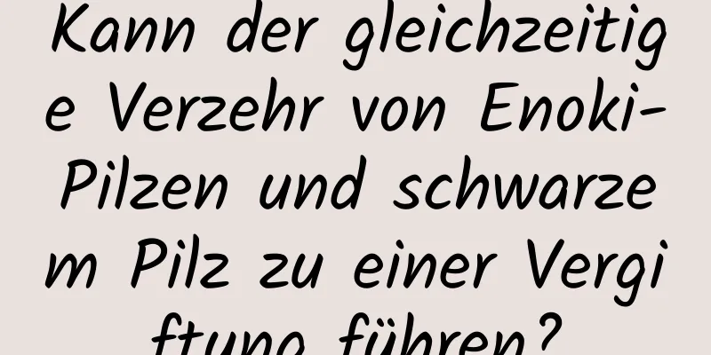 Kann der gleichzeitige Verzehr von Enoki-Pilzen und schwarzem Pilz zu einer Vergiftung führen?
