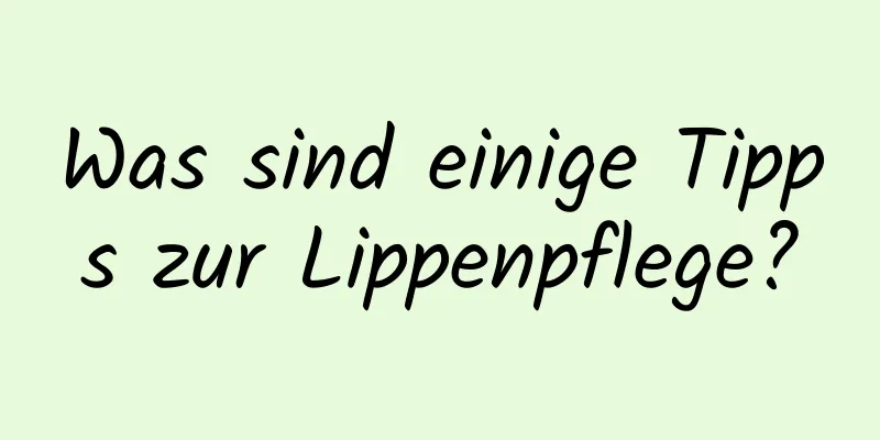 Was sind einige Tipps zur Lippenpflege?