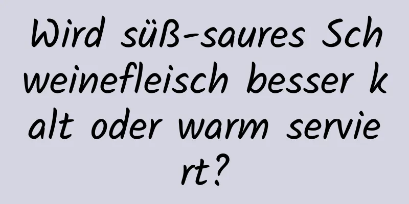 Wird süß-saures Schweinefleisch besser kalt oder warm serviert?