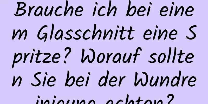 Brauche ich bei einem Glasschnitt eine Spritze? Worauf sollten Sie bei der Wundreinigung achten?