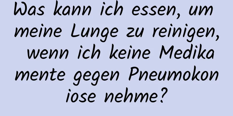 Was kann ich essen, um meine Lunge zu reinigen, wenn ich keine Medikamente gegen Pneumokoniose nehme?