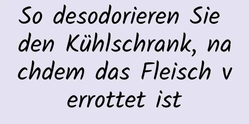 So desodorieren Sie den Kühlschrank, nachdem das Fleisch verrottet ist
