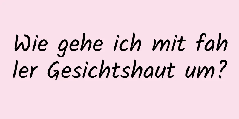 Wie gehe ich mit fahler Gesichtshaut um?
