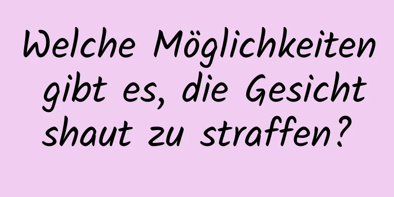 Welche Möglichkeiten gibt es, die Gesichtshaut zu straffen?