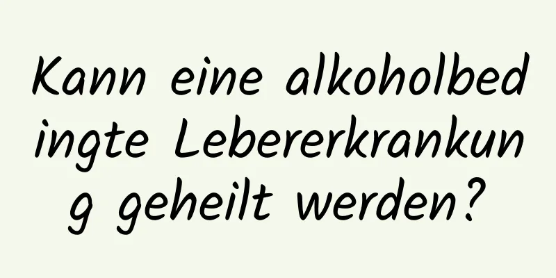 Kann eine alkoholbedingte Lebererkrankung geheilt werden?