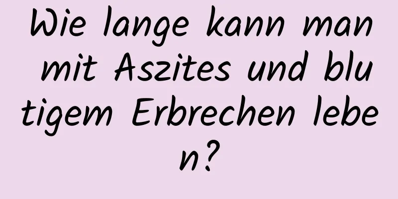 Wie lange kann man mit Aszites und blutigem Erbrechen leben?