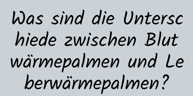 Was sind die Unterschiede zwischen Blutwärmepalmen und Leberwärmepalmen?