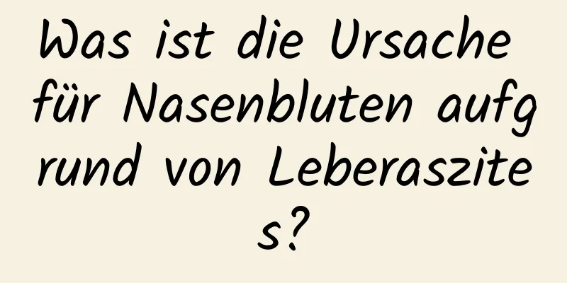 Was ist die Ursache für Nasenbluten aufgrund von Leberaszites?