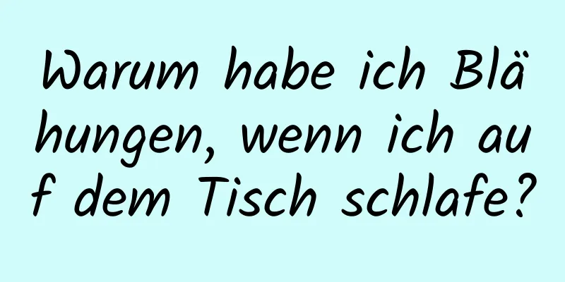 Warum habe ich Blähungen, wenn ich auf dem Tisch schlafe?