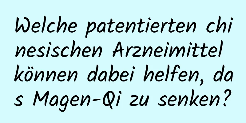 Welche patentierten chinesischen Arzneimittel können dabei helfen, das Magen-Qi zu senken?