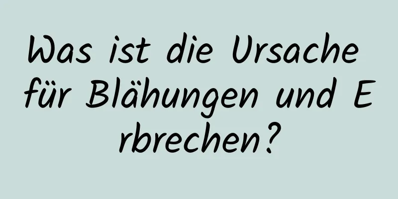 Was ist die Ursache für Blähungen und Erbrechen?