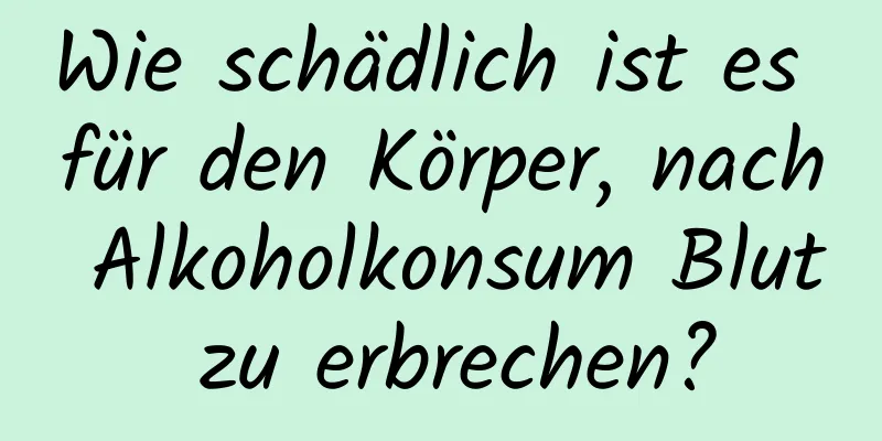 Wie schädlich ist es für den Körper, nach Alkoholkonsum Blut zu erbrechen?