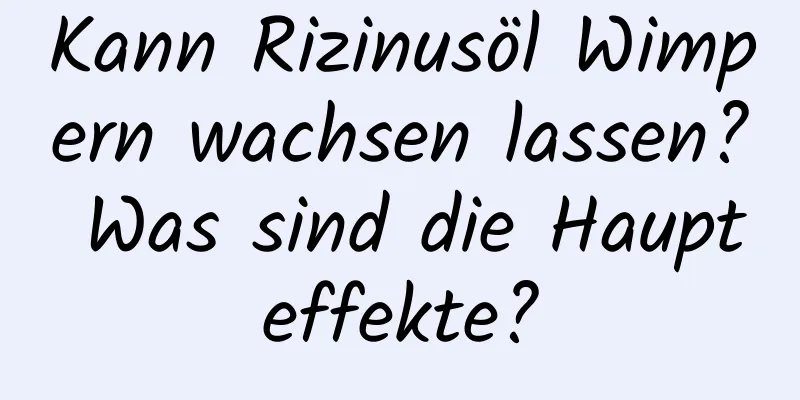 Kann Rizinusöl Wimpern wachsen lassen? Was sind die Haupteffekte?