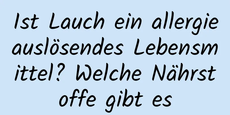 Ist Lauch ein allergieauslösendes Lebensmittel? Welche Nährstoffe gibt es