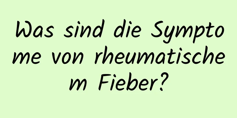 Was sind die Symptome von rheumatischem Fieber?