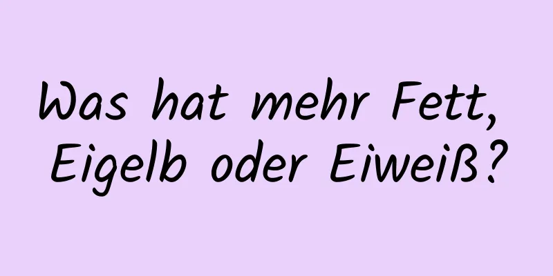 Was hat mehr Fett, Eigelb oder Eiweiß?