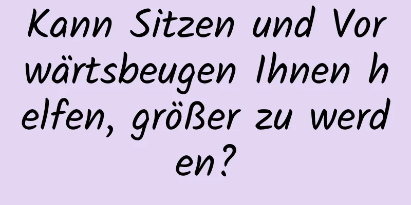 Kann Sitzen und Vorwärtsbeugen Ihnen helfen, größer zu werden?