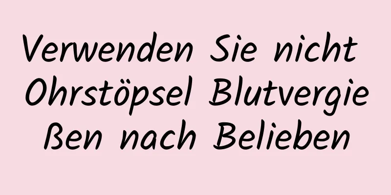 Verwenden Sie nicht Ohrstöpsel Blutvergießen nach Belieben