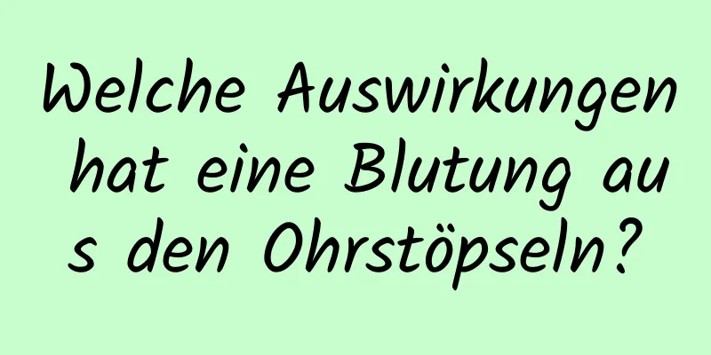 Welche Auswirkungen hat eine Blutung aus den Ohrstöpseln?