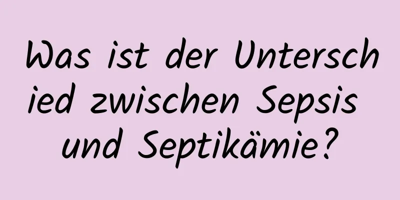 Was ist der Unterschied zwischen Sepsis und Septikämie?
