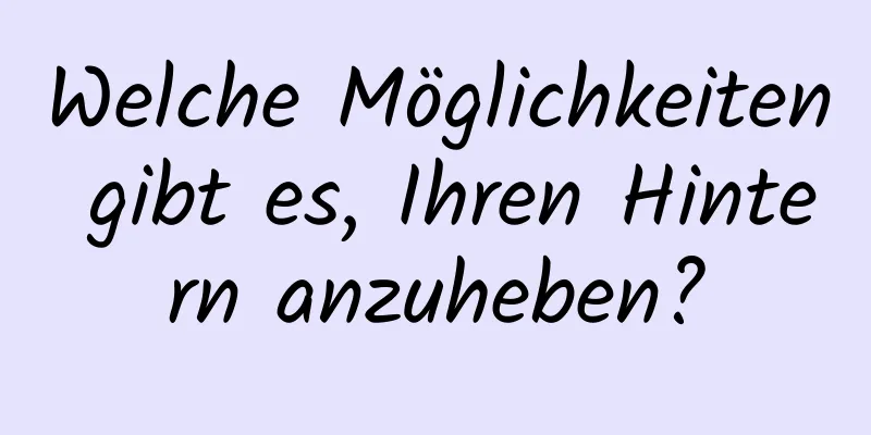 Welche Möglichkeiten gibt es, Ihren Hintern anzuheben?
