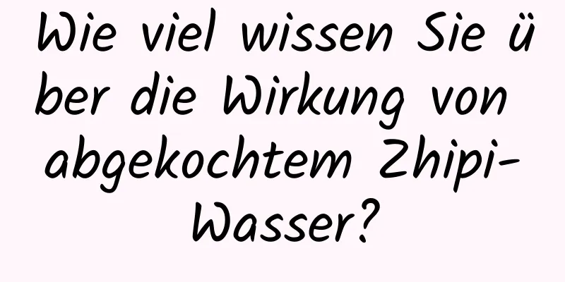 Wie viel wissen Sie über die Wirkung von abgekochtem Zhipi-Wasser?