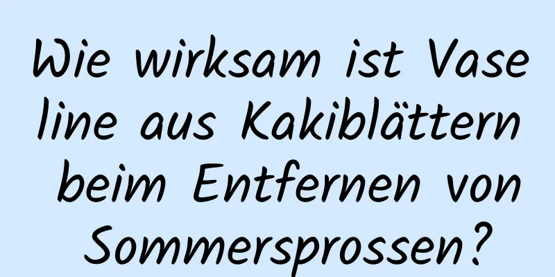 Wie wirksam ist Vaseline aus Kakiblättern beim Entfernen von Sommersprossen?