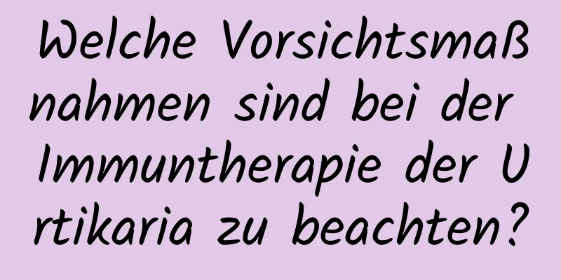 Welche Vorsichtsmaßnahmen sind bei der Immuntherapie der Urtikaria zu beachten?