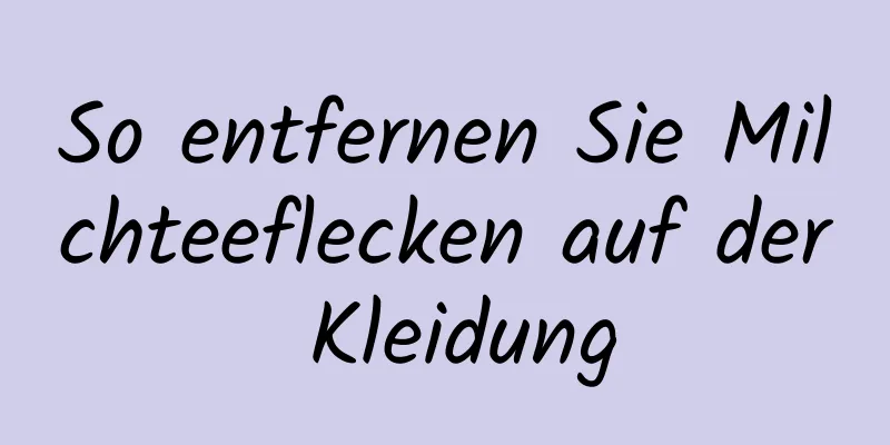 So entfernen Sie Milchteeflecken auf der Kleidung