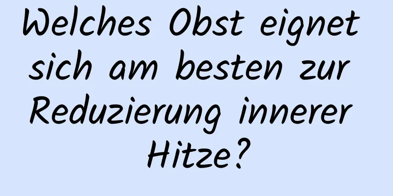 Welches Obst eignet sich am besten zur Reduzierung innerer Hitze?