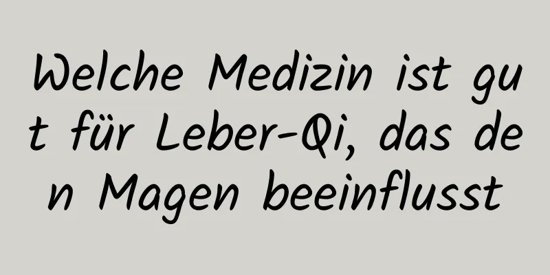 Welche Medizin ist gut für Leber-Qi, das den Magen beeinflusst