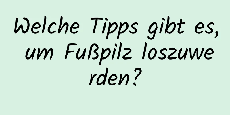 Welche Tipps gibt es, um Fußpilz loszuwerden?