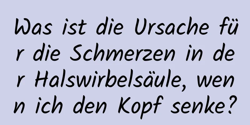 Was ist die Ursache für die Schmerzen in der Halswirbelsäule, wenn ich den Kopf senke?