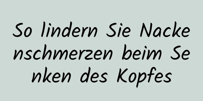 So lindern Sie Nackenschmerzen beim Senken des Kopfes
