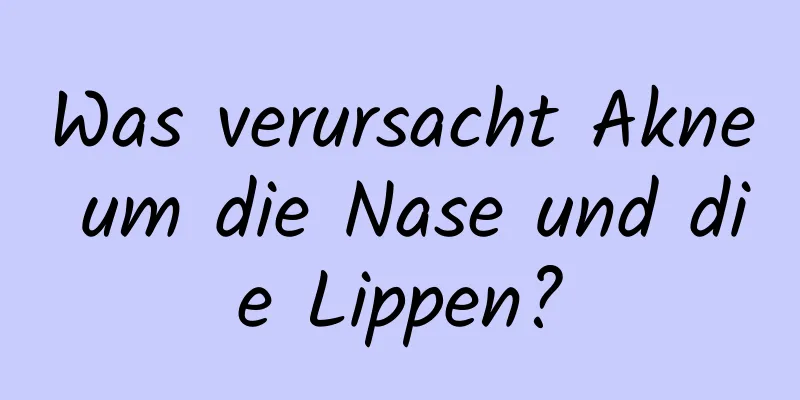 Was verursacht Akne um die Nase und die Lippen?