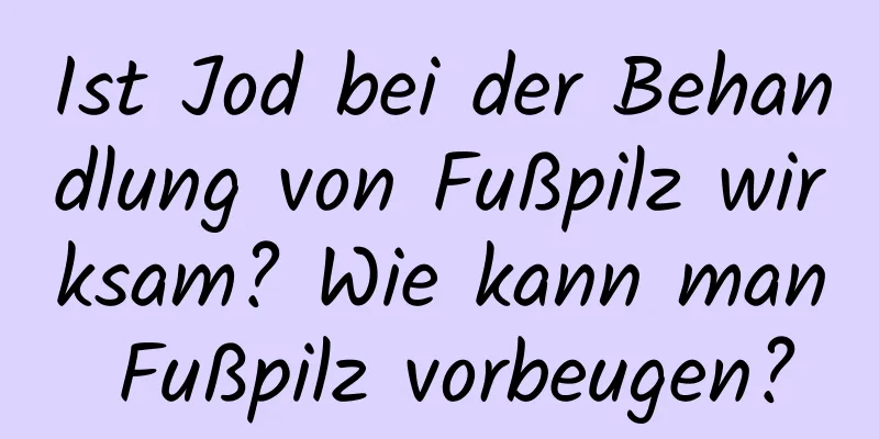 Ist Jod bei der Behandlung von Fußpilz wirksam? Wie kann man Fußpilz vorbeugen?