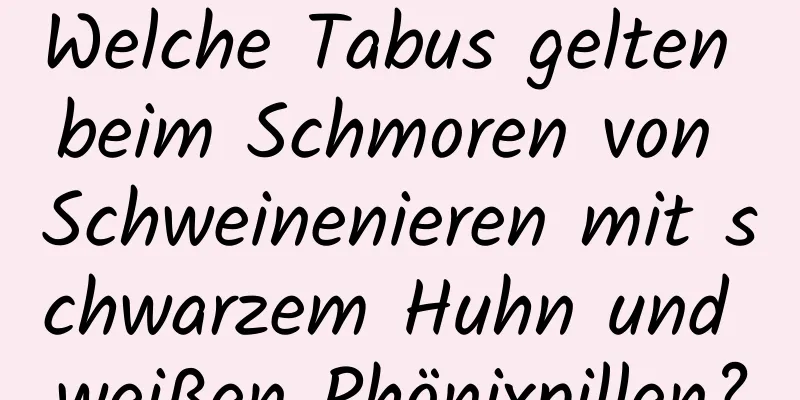 Welche Tabus gelten beim Schmoren von Schweinenieren mit schwarzem Huhn und weißen Phönixpillen?