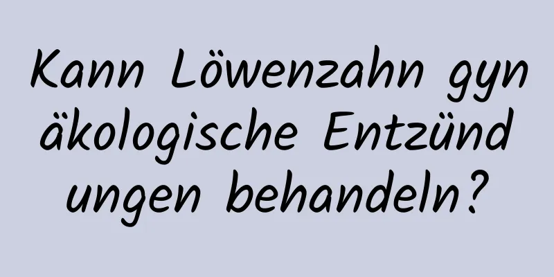 Kann Löwenzahn gynäkologische Entzündungen behandeln?