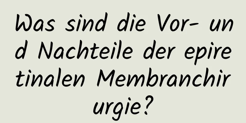 Was sind die Vor- und Nachteile der epiretinalen Membranchirurgie?